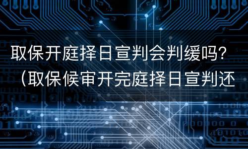 取保开庭择日宣判会判缓吗？（取保候审开完庭择日宣判还要开庭吗）