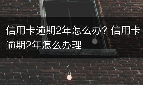 信用卡逾期2年怎么办? 信用卡逾期2年怎么办理