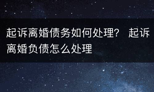 起诉离婚债务如何处理？ 起诉离婚负债怎么处理