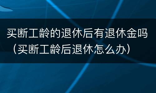 买断工龄的退休后有退休金吗（买断工龄后退休怎么办）