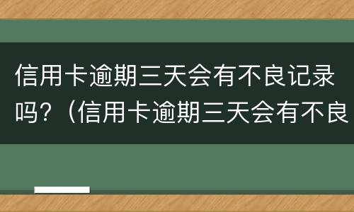 信用卡逾期三天会有不良记录吗?（信用卡逾期三天会有不良记录吗）