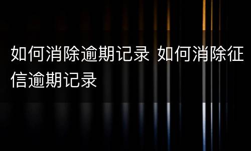 如何消除逾期记录 如何消除征信逾期记录