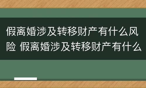 假离婚涉及转移财产有什么风险 假离婚涉及转移财产有什么风险嘛