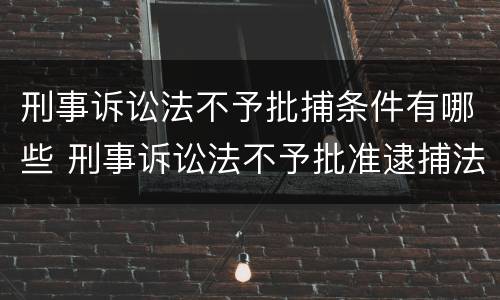 刑事诉讼法不予批捕条件有哪些 刑事诉讼法不予批准逮捕法条