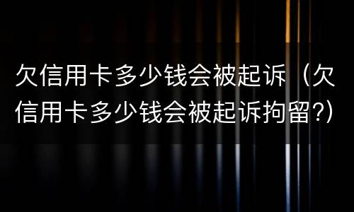 欠信用卡多少钱会被起诉（欠信用卡多少钱会被起诉拘留?）