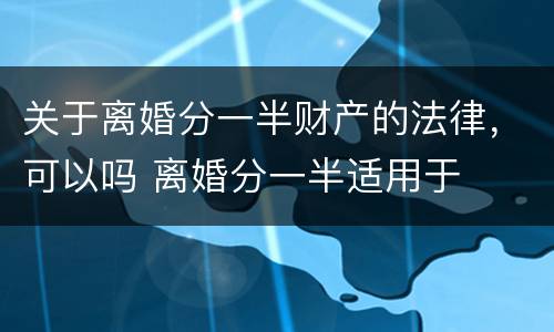 关于离婚分一半财产的法律，可以吗 离婚分一半适用于