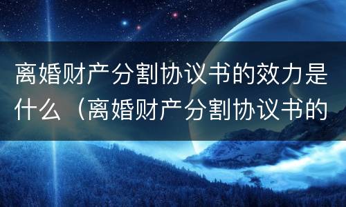 离婚财产分割协议书的效力是什么（离婚财产分割协议书的效力是什么）