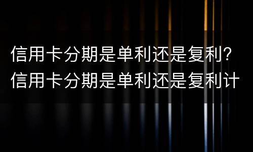 信用卡分期是单利还是复利? 信用卡分期是单利还是复利计算