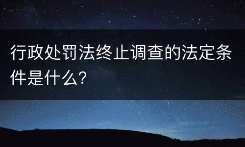 行政处罚法终止调查的法定条件是什么？