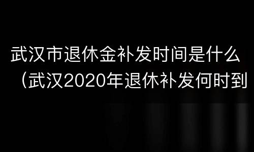 武汉市退休金补发时间是什么（武汉2020年退休补发何时到账）