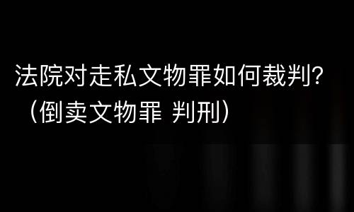 法院对走私文物罪如何裁判？（倒卖文物罪 判刑）