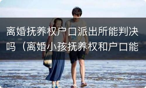 离婚抚养权户口派出所能判决吗（离婚小孩抚养权和户口能分离吗?）