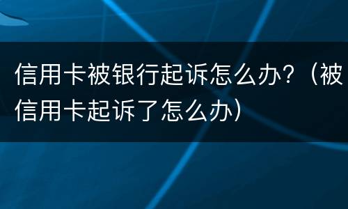 信用卡被银行起诉怎么办?（被信用卡起诉了怎么办）