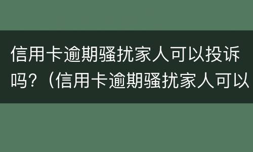 信用卡逾期骚扰家人可以投诉吗?（信用卡逾期骚扰家人可以投诉吗）