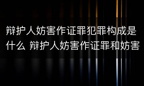 辩护人妨害作证罪犯罪构成是什么 辩护人妨害作证罪和妨害作证罪