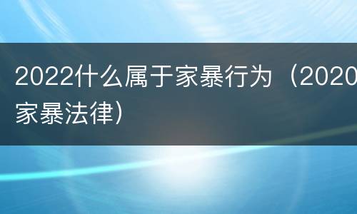 2022什么属于家暴行为（2020家暴法律）