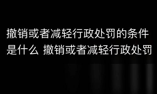 撤销或者减轻行政处罚的条件是什么 撤销或者减轻行政处罚的条件是什么意思