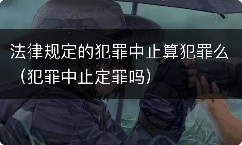 法律规定的犯罪中止算犯罪么（犯罪中止定罪吗）