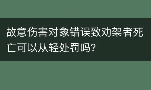 故意伤害对象错误致劝架者死亡可以从轻处罚吗？