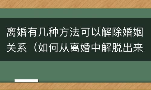 离婚有几种方法可以解除婚姻关系（如何从离婚中解脱出来）