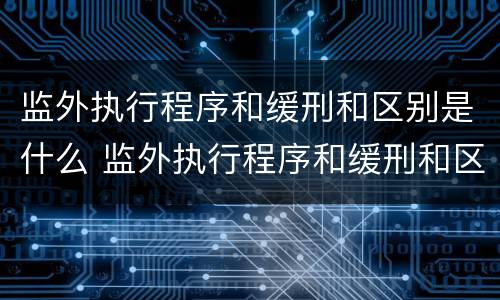 监外执行程序和缓刑和区别是什么 监外执行程序和缓刑和区别是什么呢