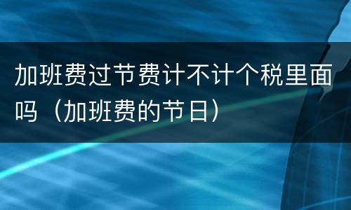 加班费过节费计不计个税里面吗（加班费的节日）