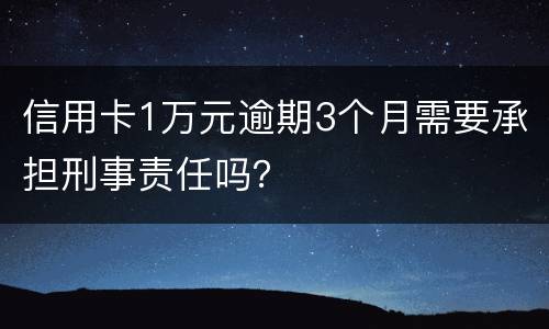 信用卡1万元逾期3个月需要承担刑事责任吗？