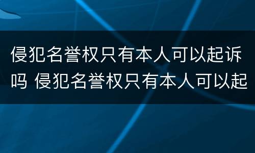 侵犯名誉权只有本人可以起诉吗 侵犯名誉权只有本人可以起诉吗怎么处理