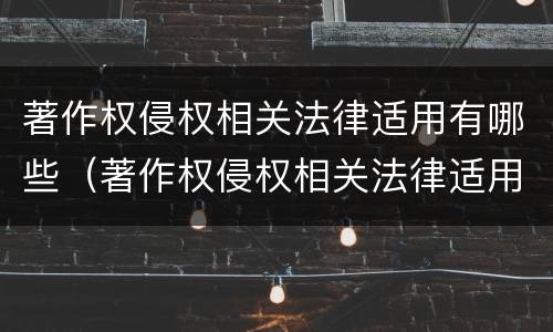 著作权侵权相关法律适用有哪些（著作权侵权相关法律适用有哪些条件）