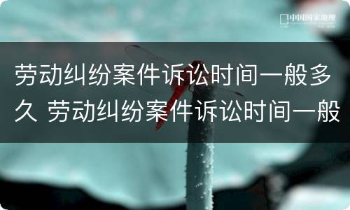 劳动纠纷案件诉讼时间一般多久 劳动纠纷案件诉讼时间一般多久结案