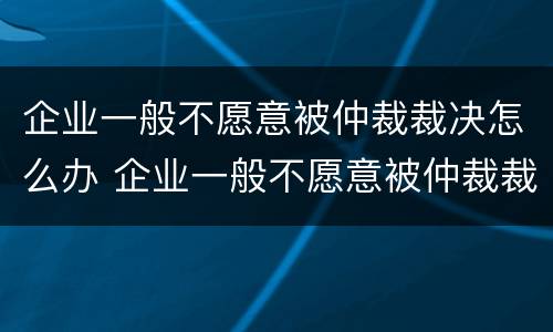 企业一般不愿意被仲裁裁决怎么办 企业一般不愿意被仲裁裁决怎么办理