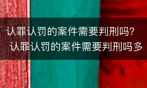 认罪认罚的案件需要判刑吗？ 认罪认罚的案件需要判刑吗多久