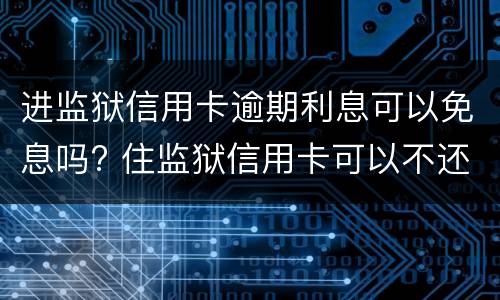 进监狱信用卡逾期利息可以免息吗? 住监狱信用卡可以不还利息吗