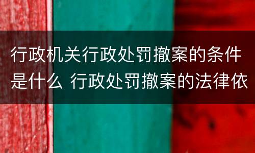 行政机关行政处罚撤案的条件是什么 行政处罚撤案的法律依据