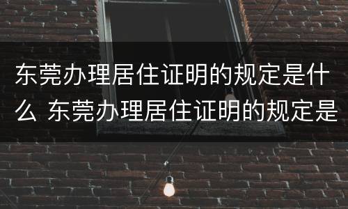 东莞办理居住证明的规定是什么 东莞办理居住证明的规定是什么呢