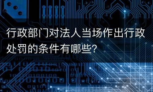 行政部门对法人当场作出行政处罚的条件有哪些？