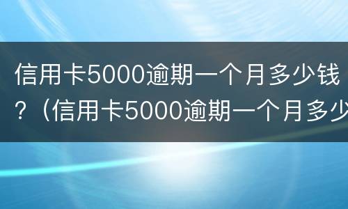 信用卡5000逾期一个月多少钱?（信用卡5000逾期一个月多少钱正常）