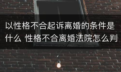 以性格不合起诉离婚的条件是什么 性格不合离婚法院怎么判