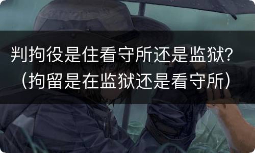 判拘役是住看守所还是监狱？（拘留是在监狱还是看守所）