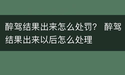 醉驾结果出来怎么处罚？ 醉驾结果出来以后怎么处理