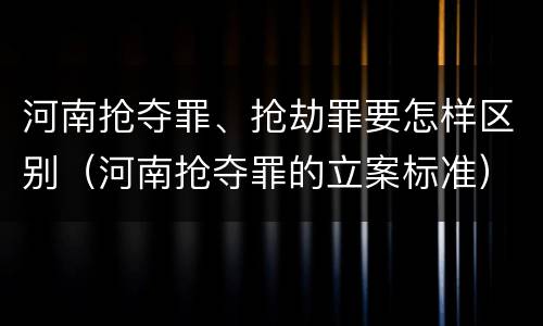 河南抢夺罪、抢劫罪要怎样区别（河南抢夺罪的立案标准）