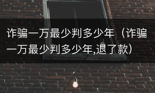 诈骗一万最少判多少年（诈骗一万最少判多少年,退了款）