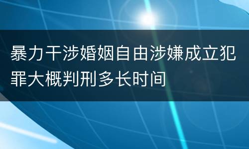 暴力干涉婚姻自由涉嫌成立犯罪大概判刑多长时间