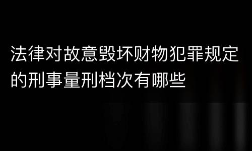 法律对故意毁坏财物犯罪规定的刑事量刑档次有哪些