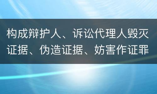 构成辩护人、诉讼代理人毁灭证据、伪造证据、妨害作证罪的要件有哪些