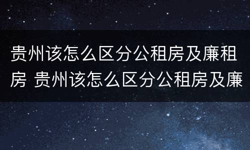 贵州该怎么区分公租房及廉租房 贵州该怎么区分公租房及廉租房的区别