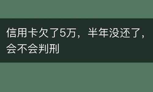 信用卡欠了5万，半年没还了，会不会判刑