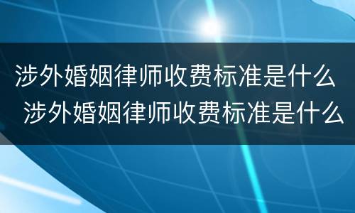 涉外婚姻律师收费标准是什么 涉外婚姻律师收费标准是什么意思