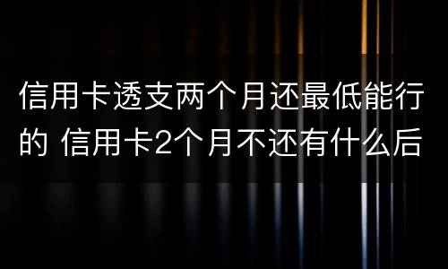 信用卡透支两个月还最低能行的 信用卡2个月不还有什么后果