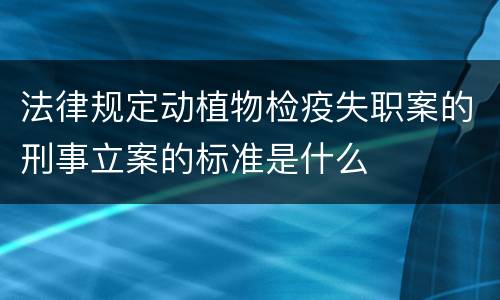 法律规定动植物检疫失职案的刑事立案的标准是什么